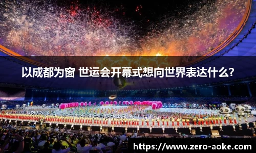 以成都为窗 世运会开幕式想向世界表达什么？